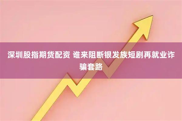 深圳股指期货配资 谁来阻断银发族短剧再就业诈骗套路