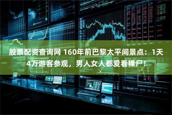 股票配资查询网 160年前巴黎太平间景点：1天4万游客参观，男人女人都爱看裸尸！