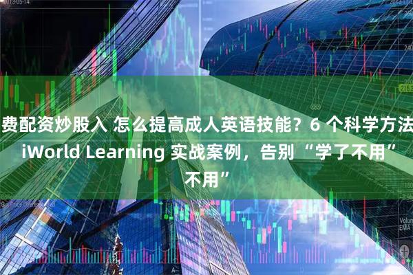 免费配资炒股入 怎么提高成人英语技能？6 个科学方法 + iWorld Learning 实战案例，告别 “学了不用”