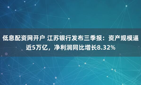 低息配资网开户 江苏银行发布三季报：资产规模逼近5万亿，净利润同比增长8.32%