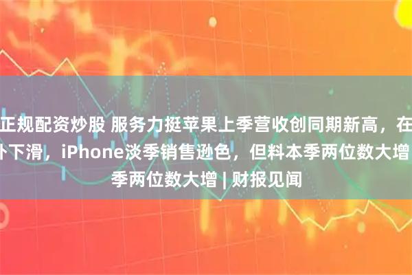 正规配资炒股 服务力挺苹果上季营收创同期新高，在华收入意外下滑，iPhone淡季销售逊色，但料本季两位数大增 | 财报见闻