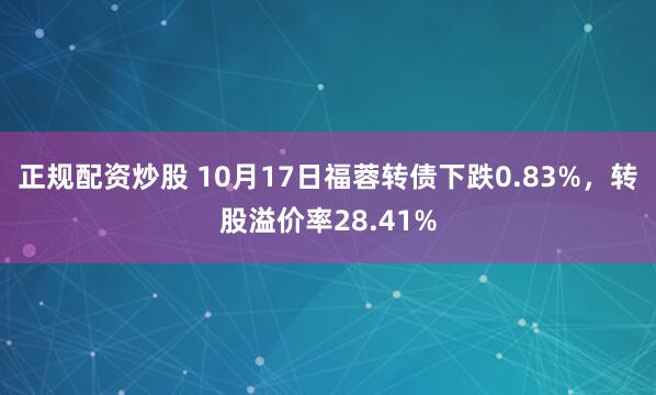 正规配资炒股 10月17日福蓉转债下跌0.83%，转股溢价率28.41%