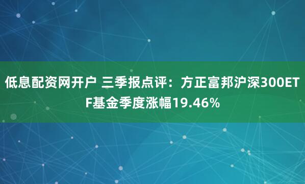 低息配资网开户 三季报点评：方正富邦沪深300ETF基金季度涨幅19.46%