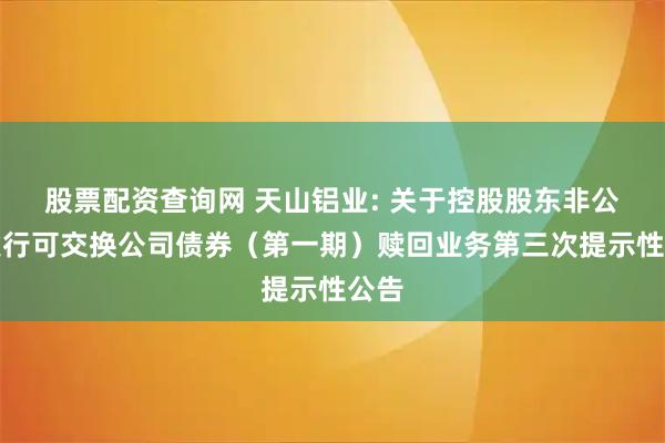 股票配资查询网 天山铝业: 关于控股股东非公开发行可交换公司债券（第一期）赎回业务第三次提示性公告