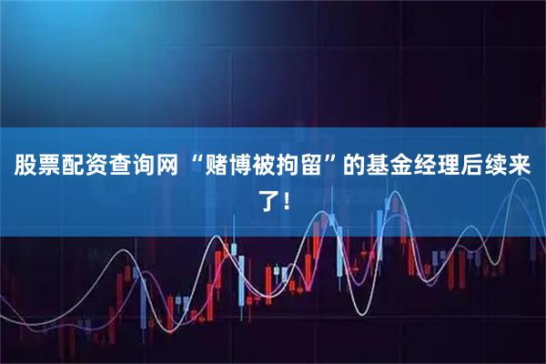 股票配资查询网 “赌博被拘留”的基金经理后续来了！