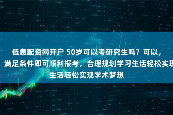 低息配资网开户 50岁可以考研究生吗？可以，政策允许，满足条件即可顺利报考，合理规划学习生活轻松实现学术梦想