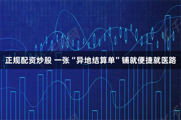 正规配资炒股 一张“异地结算单”铺就便捷就医路