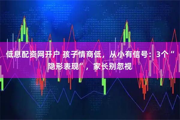 低息配资网开户 孩子情商低,从小有信号:3个“隐形表现”,家长别忽视