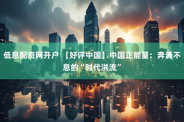 低息配资网开户 【好评中国】中国正能量：奔涌不息的“时代洪流”