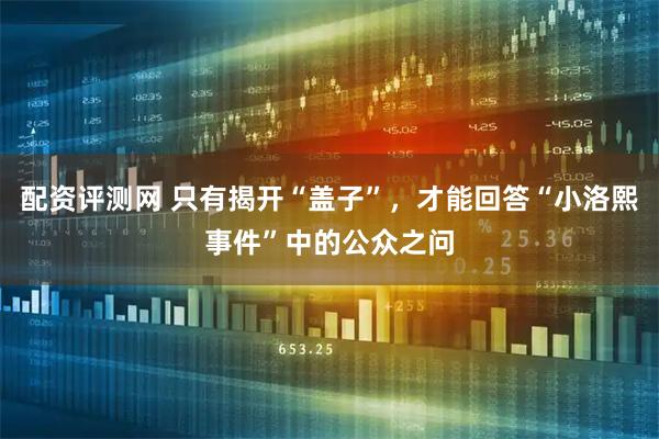 配资评测网 只有揭开“盖子”，才能回答“小洛熙事件”中的公众之问