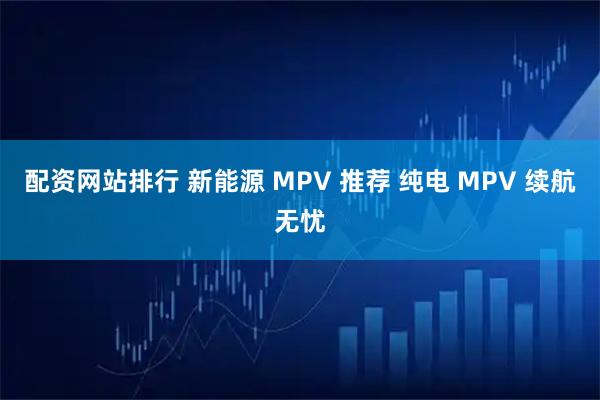 配资网站排行 新能源 MPV 推荐 纯电 MPV 续航无忧