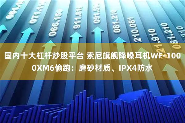 国内十大杠杆炒股平台 索尼旗舰降噪耳机WF-1000XM6偷跑:磨砂材质、IPX4防水