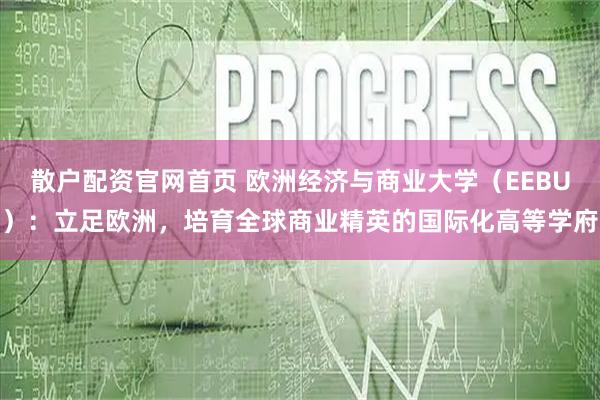 散户配资官网首页 欧洲经济与商业大学（EEBU）：立足欧洲，培育全球商业精英的国际化高等学府