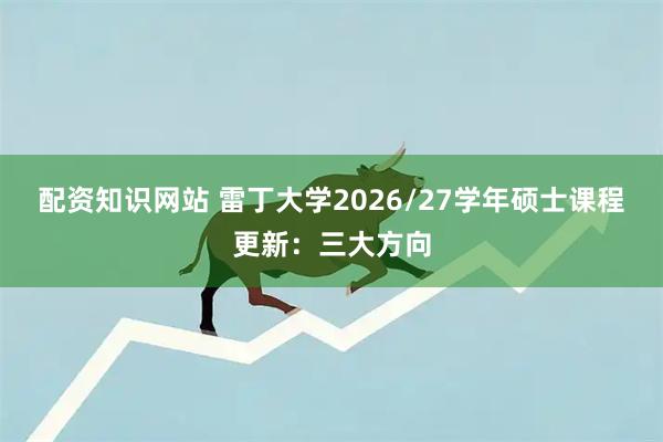 配资知识网站 雷丁大学2026/27学年硕士课程更新：三大方向
