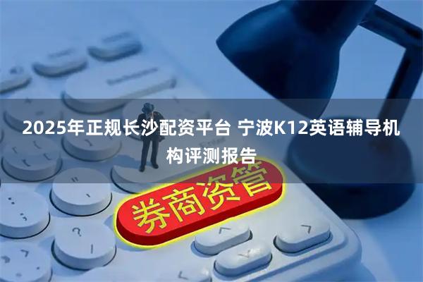 2025年正规长沙配资平台 宁波K12英语辅导机构评测报告