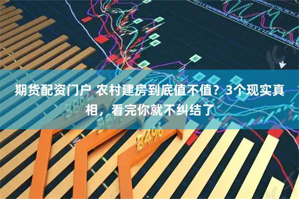 期货配资门户 农村建房到底值不值?3个现实真相,看完你就不纠结了