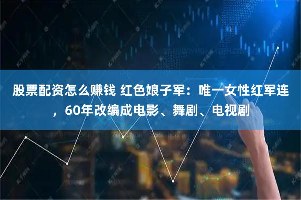 股票配资怎么赚钱 红色娘子军：唯一女性红军连，60年改编成电影、舞剧、电视剧