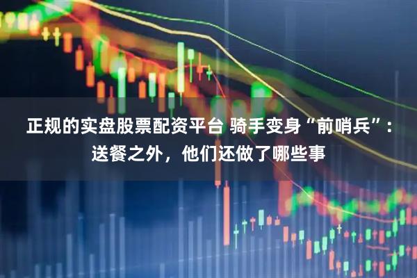 正规的实盘股票配资平台 骑手变身“前哨兵”：送餐之外，他们还做了哪些事