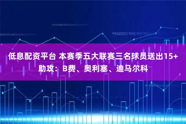 低息配资平台 本赛季五大联赛三名球员送出15+助攻：B费、奥利塞、迪马尔科