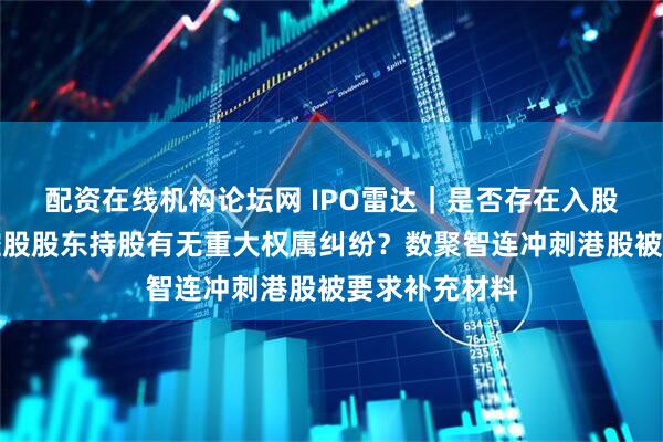 配资在线机构论坛网 IPO雷达｜是否存在入股价格异常？控股股东持股有无重大权属纠纷？数聚智连冲刺港股被要求补充材料