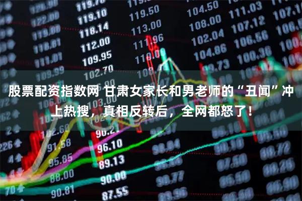 股票配资指数网 甘肃女家长和男老师的“丑闻”冲上热搜，真相反转后，全网都怒了！