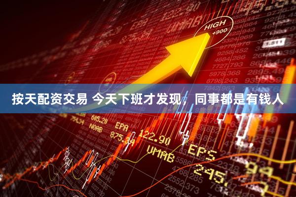 按天配资交易 今天下班才发现，同事都是有钱人