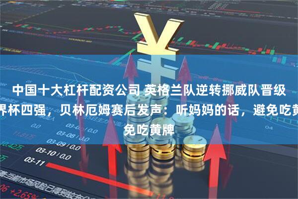 中国十大杠杆配资公司 英格兰队逆转挪威队晋级世界杯四强，贝林厄姆赛后发声：听妈妈的话，避免吃黄牌