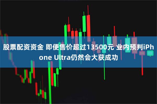 股票配资资金 即便售价超过13500元 业内预判iPhone Ultra仍然会大获成功