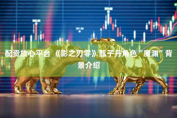 配资放心平台 《影之刃零》甄子丹角色“魔渊”背景介绍