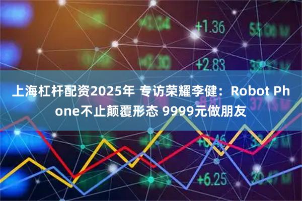 上海杠杆配资2025年 专访荣耀李健：Robot Phone不止颠覆形态 9999元做朋友