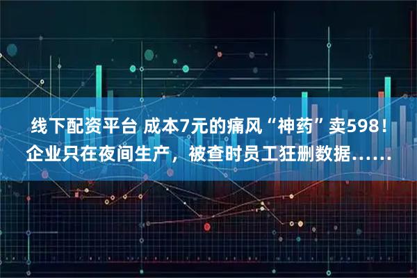 线下配资平台 成本7元的痛风“神药”卖598！企业只在夜间生产，被查时员工狂删数据……