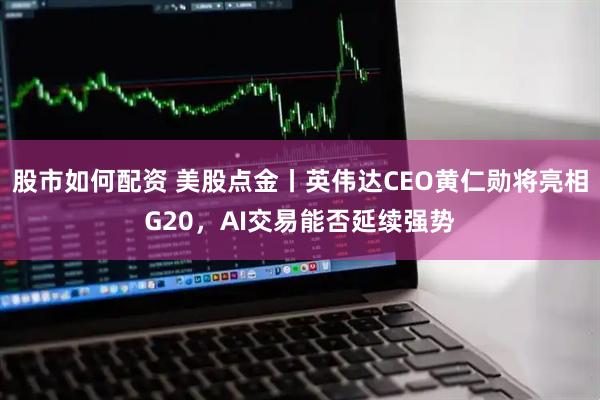 股市如何配资 美股点金丨英伟达CEO黄仁勋将亮相G20,AI交易能否延续强势