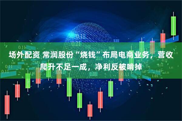 场外配资 常润股份“烧钱”布局电商业务，营收爬升不足一成，净利反被啃掉