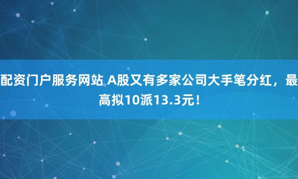 配资门户服务网站 A股又有多家公司大手笔分红,最高拟10派13.3元!