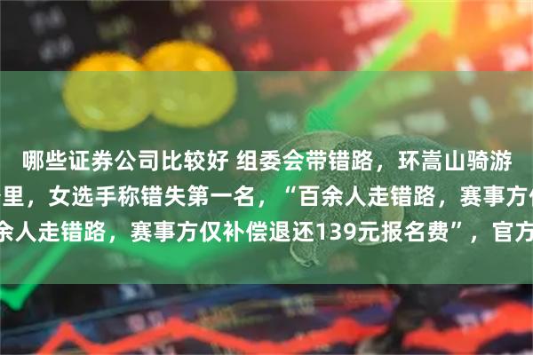 哪些证券公司比较好 组委会带错路，环嵩山骑游大会部分选手多骑6公里，女选手称错失第一名，“百余人走错路，赛事方仅补偿退还139元报名费”，官方致歉