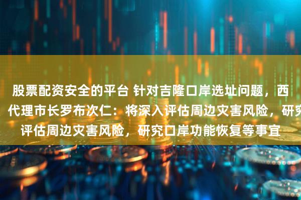 股票配资安全的平台 针对吉隆口岸选址问题，西藏日喀则市委副书记、代理市长罗布次仁：将深入评估周边灾害风险，研究口岸功能恢复等事宜