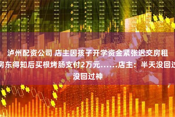泸州配资公司 店主因孩子开学资金紧张迟交房租，房东得知后买根烤肠支付2万元……店主：半天没回过神