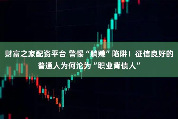 财富之家配资平台 警惕“躺赚”陷阱！征信良好的普通人为何沦为“职业背债人”