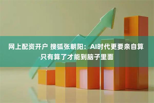 网上配资开户 搜狐张朝阳：AI时代更要亲自算 只有算了才能到脑子里面