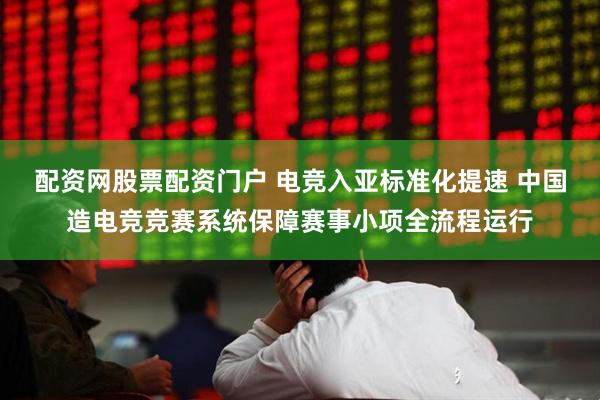 配资网股票配资门户 电竞入亚标准化提速 中国造电竞竞赛系统保障赛事小项全流程运行